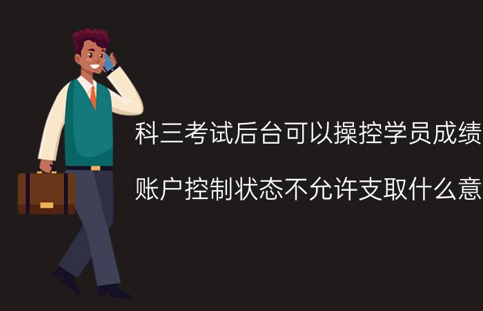 科三考试后台可以操控学员成绩不 账户控制状态不允许支取什么意思？